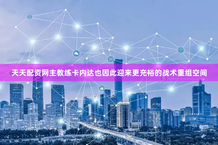 天天配资网主教练卡内达也因此迎来更充裕的战术重组空间