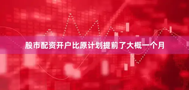 股市配资开户比原计划提前了大概一个月