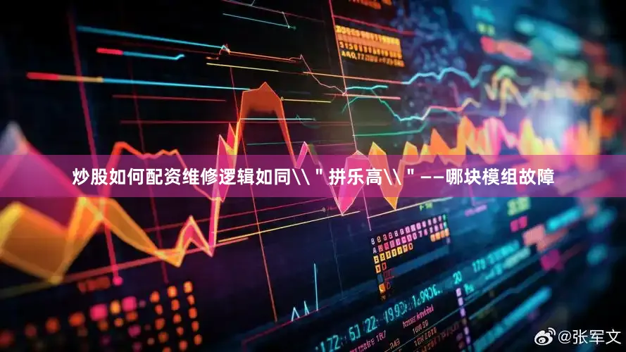 炒股如何配资维修逻辑如同\＂拼乐高\＂——哪块模组故障