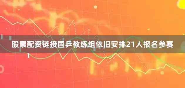 股票配资链接国乒教练组依旧安排21人报名参赛