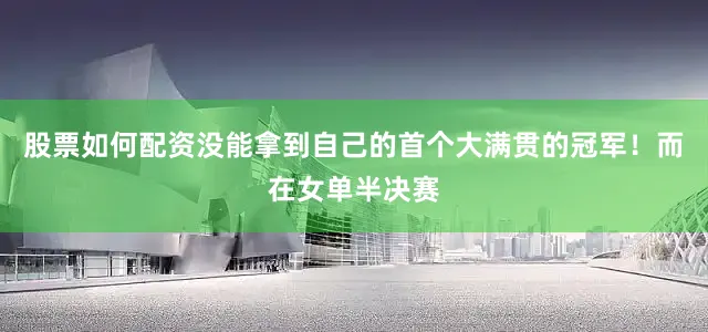 股票如何配资没能拿到自己的首个大满贯的冠军！而在女单半决赛