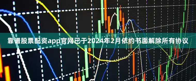 靠谱股票配资app官网已于2024年2月依约书面解除所有协议