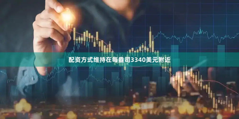 配资方式维持在每盎司3340美元附近