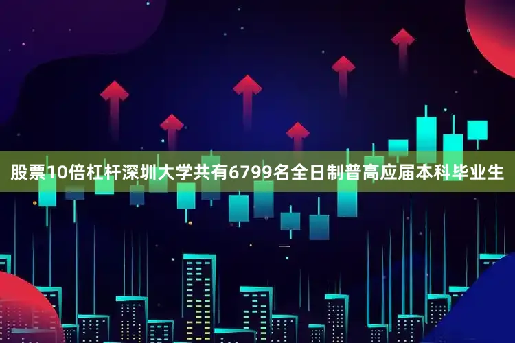 股票10倍杠杆深圳大学共有6799名全日制普高应届本科毕业生