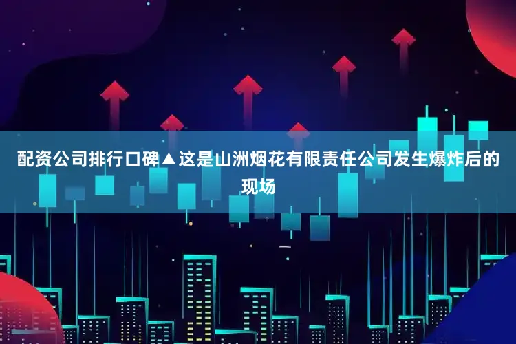 配资公司排行口碑▲这是山洲烟花有限责任公司发生爆炸后的现场