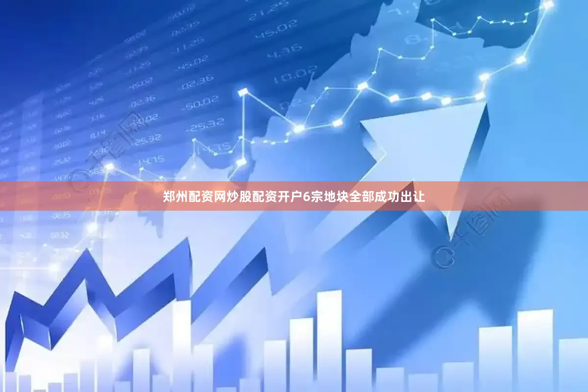 郑州配资网炒股配资开户6宗地块全部成功出让