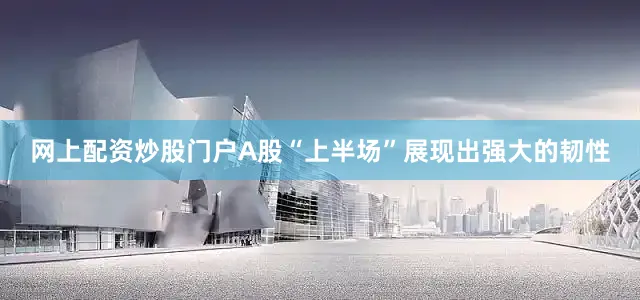 网上配资炒股门户A股“上半场”展现出强大的韧性