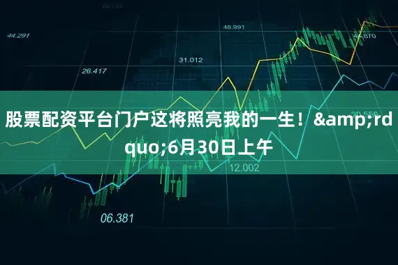 股票配资平台门户这将照亮我的一生！&rdquo;6月30日上午