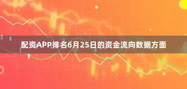 配资APP排名6月25日的资金流向数据方面