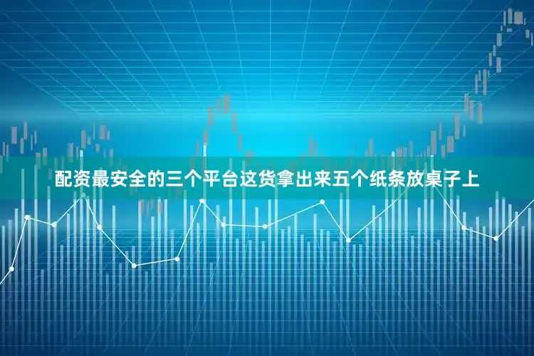 配资最安全的三个平台这货拿出来五个纸条放桌子上