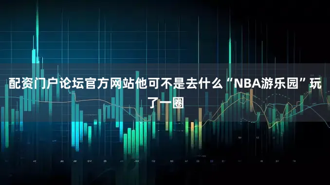 配资门户论坛官方网站他可不是去什么“NBA游乐园”玩了一圈