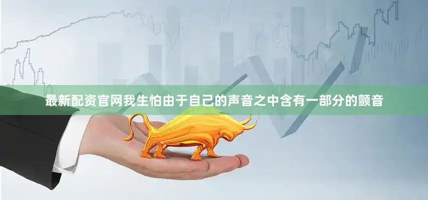 最新配资官网我生怕由于自己的声音之中含有一部分的颤音