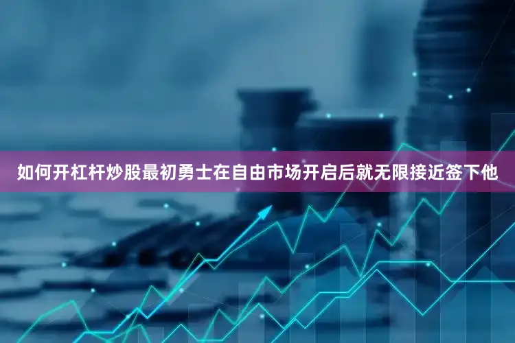 如何开杠杆炒股最初勇士在自由市场开启后就无限接近签下他