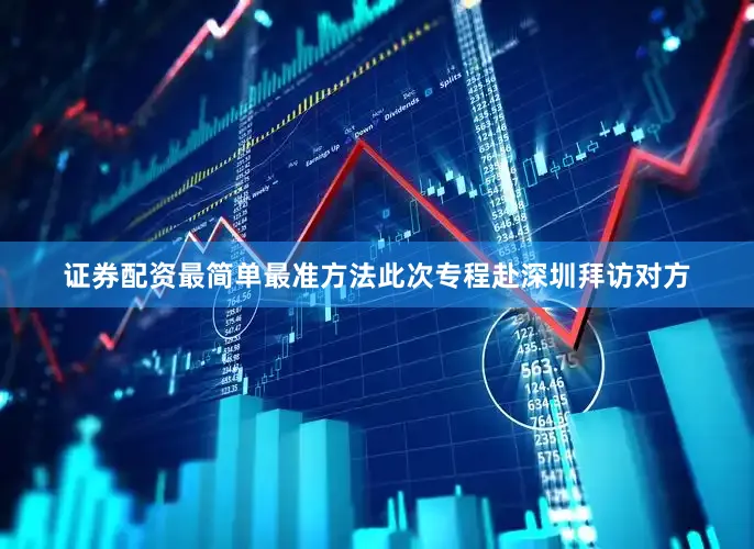 证券配资最简单最准方法此次专程赴深圳拜访对方