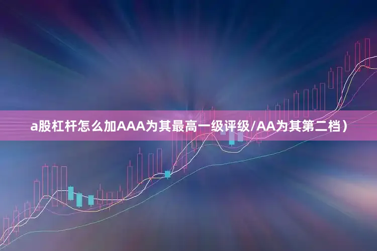 a股杠杆怎么加AAA为其最高一级评级/AA为其第二档）