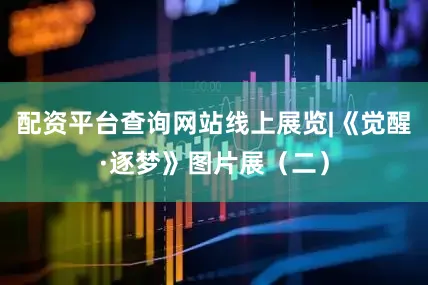 配资平台查询网站线上展览|《觉醒·逐梦》图片展（二）