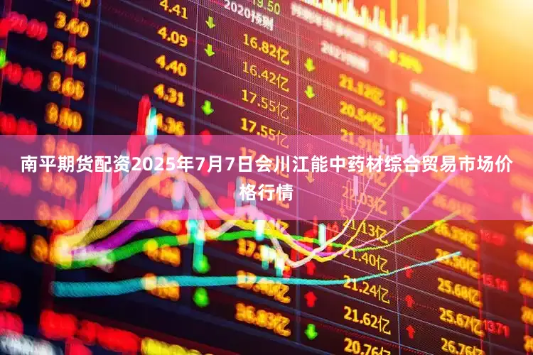 南平期货配资2025年7月7日会川江能中药材综合贸易市场价格行情