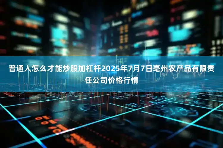 普通人怎么才能炒股加杠杆2025年7月7日亳州农产品有限责任公司价格行情