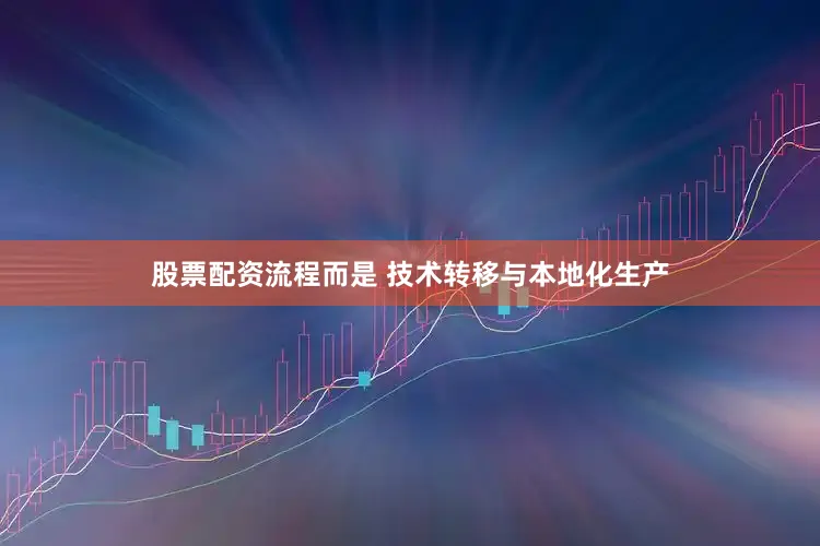 股票配资流程而是 技术转移与本地化生产