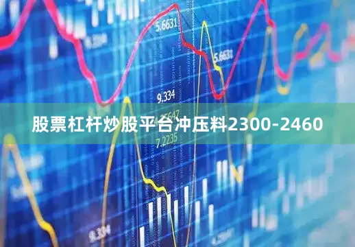 股票杠杆炒股平台冲压料2300-2460