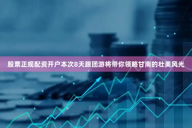 股票正规配资开户本次8天跟团游将带你领略甘南的壮美风光