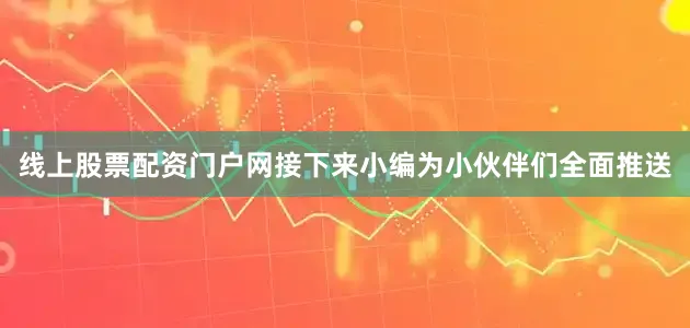 线上股票配资门户网接下来小编为小伙伴们全面推送