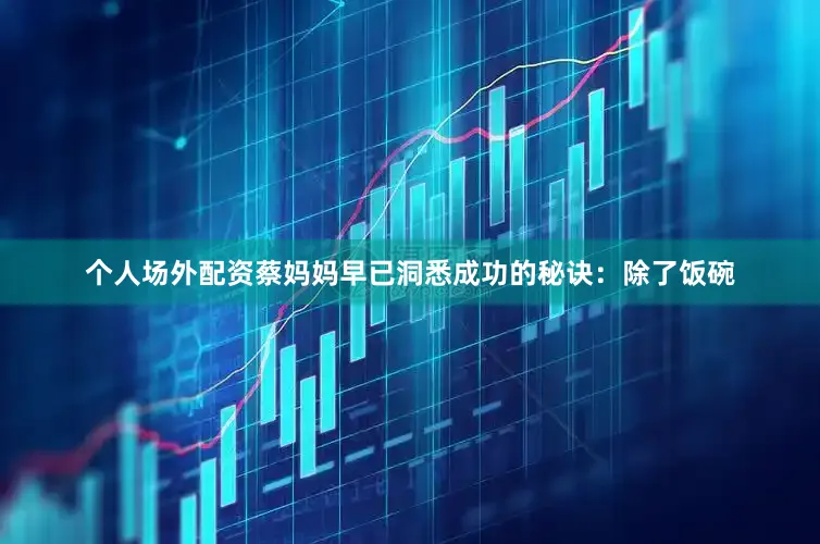 个人场外配资蔡妈妈早已洞悉成功的秘诀：除了饭碗
