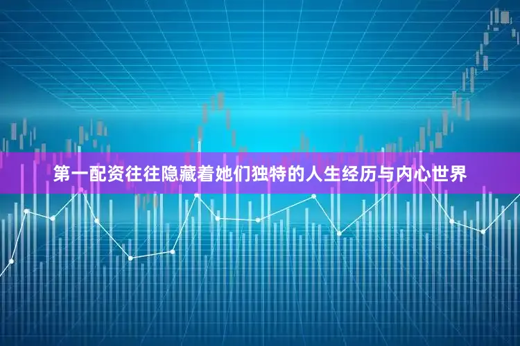 第一配资往往隐藏着她们独特的人生经历与内心世界