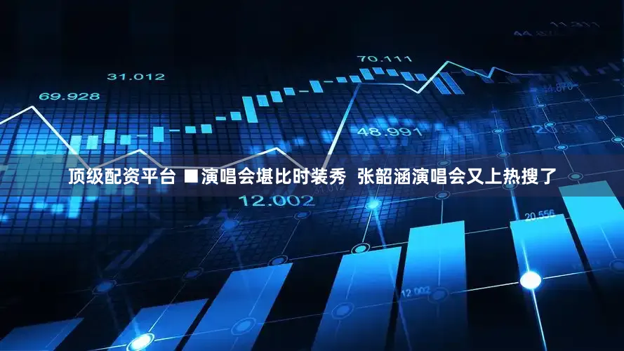 顶级配资平台 ■演唱会堪比时装秀  张韶涵演唱会又上热搜了