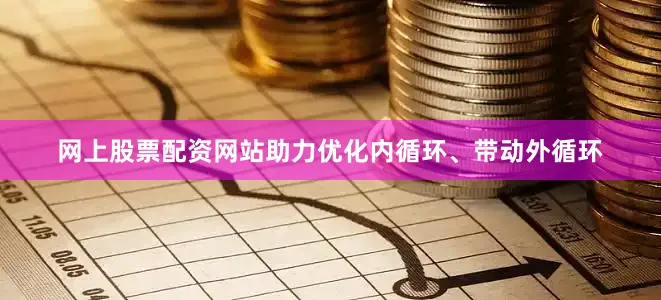 网上股票配资网站助力优化内循环、带动外循环