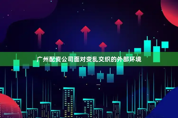 广州配资公司面对变乱交织的外部环境