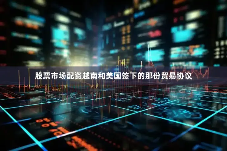 股票市场配资越南和美国签下的那份贸易协议