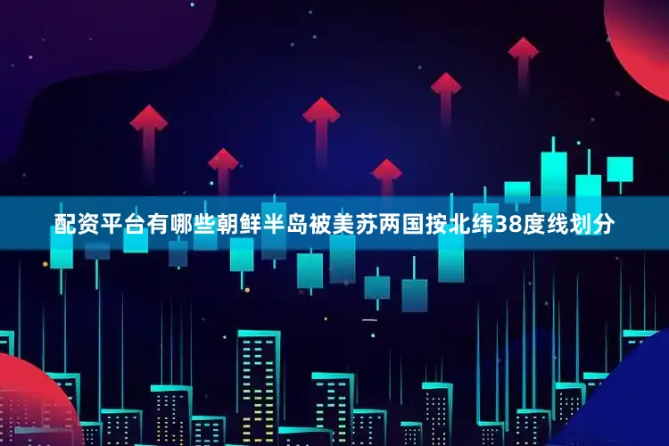 配资平台有哪些朝鲜半岛被美苏两国按北纬38度线划分