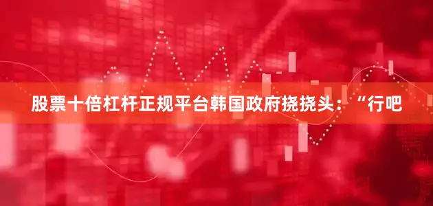 股票十倍杠杆正规平台韩国政府挠挠头：“行吧