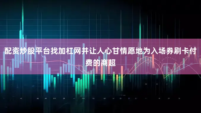 配资炒股平台找加杠网并让人心甘情愿地为入场券刷卡付费的商超