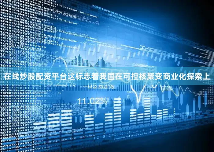在线炒股配资平台这标志着我国在可控核聚变商业化探索上