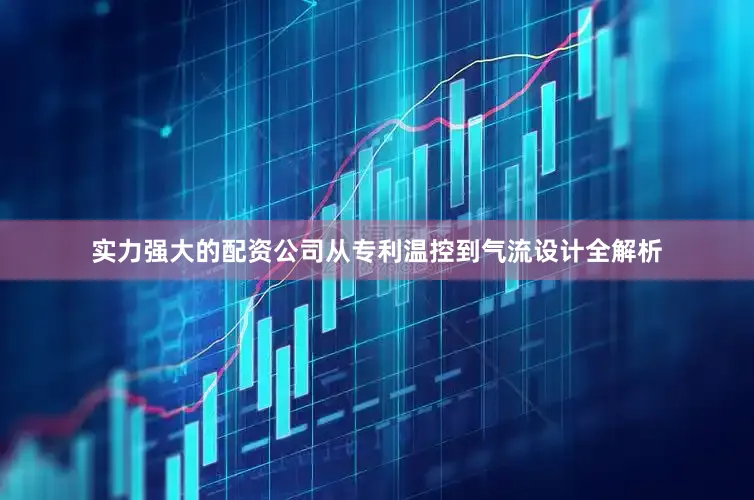 实力强大的配资公司从专利温控到气流设计全解析