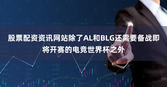 股票配资资讯网站除了AL和BLG还需要备战即将开赛的电竞世界杯之外