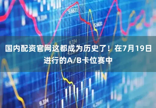 国内配资官网这都成为历史了！在7月19日进行的A/B卡位赛中