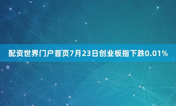 配资世界门户首页7月23日创业板指下跌0.01%