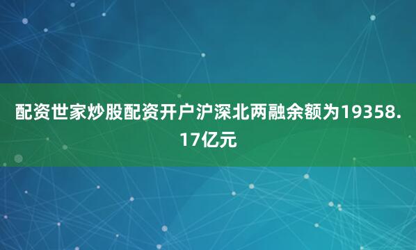 配资世家炒股配资开户沪深北两融余额为19358.17亿元