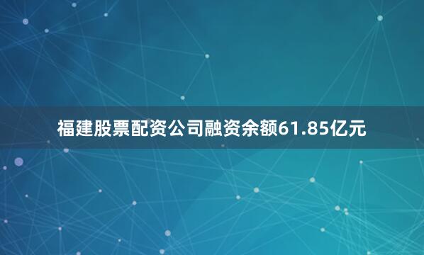 福建股票配资公司融资余额61.85亿元