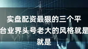 实盘配资最狠的三个平台业界头号老大的风格就是