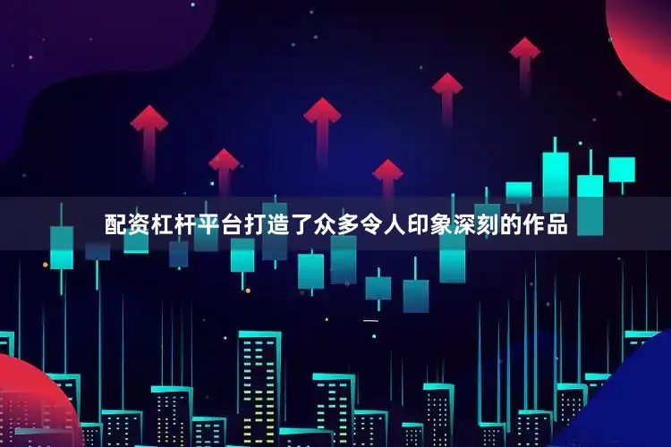 配资杠杆平台打造了众多令人印象深刻的作品