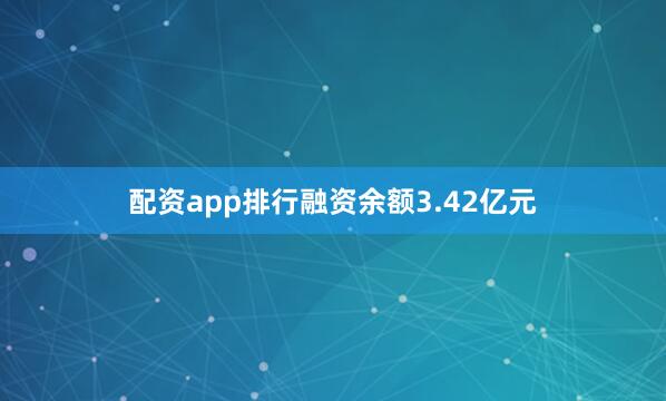 配资app排行融资余额3.42亿元