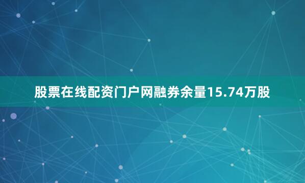 股票在线配资门户网融券余量15.74万股