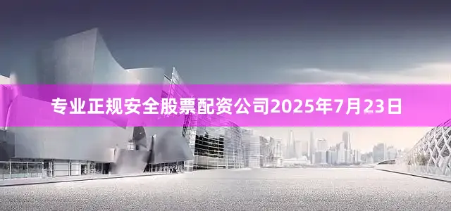 专业正规安全股票配资公司2025年7月23日