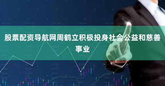 股票配资导航网周鹤立积极投身社会公益和慈善事业