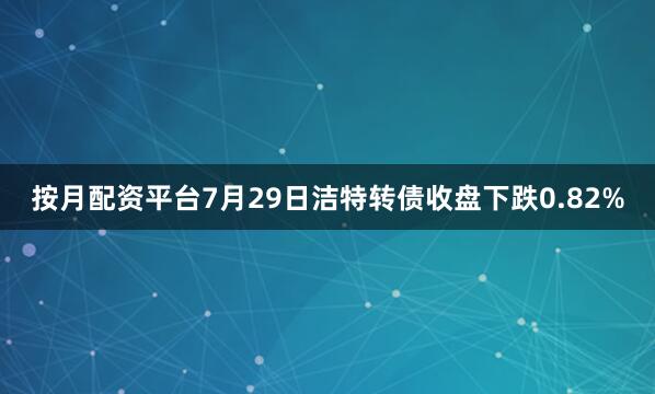 按月配资平台7月29日洁特转债收盘下跌0.82%