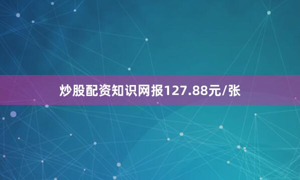 炒股配资知识网报127.88元/张